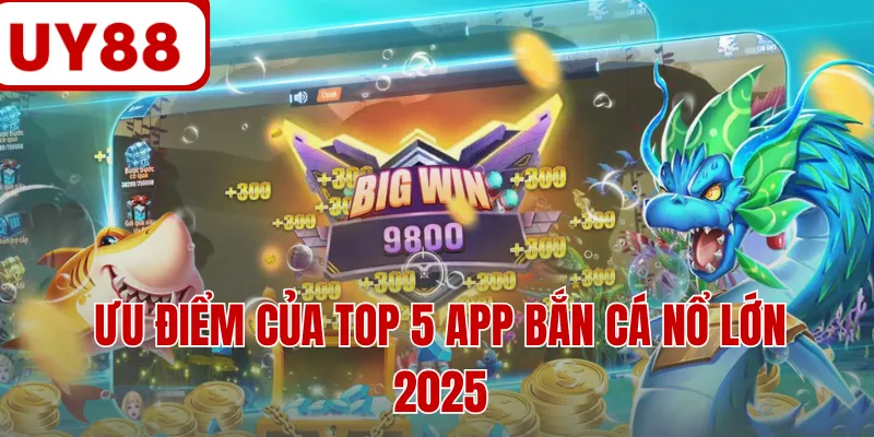 Ưu điểm của top 5 app bắn cá nổ lớn 2025
